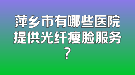 萍乡市有哪些医院提供光纤瘦脸服务？