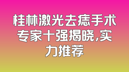 桂林激光去痣手术专家十强揭晓，实力推荐