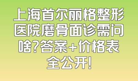 上海首尔丽格整形医院磨骨面诊需问啥？答案+价格表全公开！