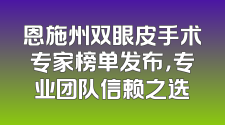 恩施州双眼皮手术专家榜单发布，专业团队信赖之选