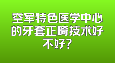 空军特色医学中心的牙套正畸技术好不好？