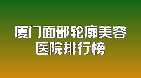 厦门面部轮廓美容医院排行榜