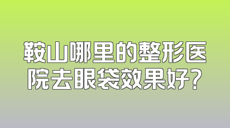 鞍山哪里的整形医院去眼袋效果好？
