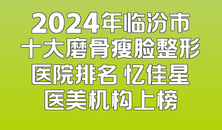 2024年临汾市十大磨骨瘦脸整形医院排名 忆佳星医美机构上榜