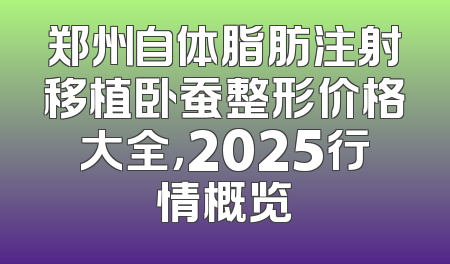 郑州自体脂肪注射移植卧蚕整形价格大全，2025行情概览