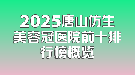 2025唐山仿生美容冠医院前十排行榜概览