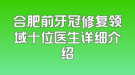 合肥前牙冠修复领域十位医生详细介绍
