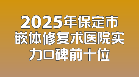2025年保定市嵌体修复术医院实力口碑前十位
