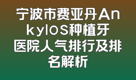 宁波市费亚丹Ankylos种植牙医院人气排行及排名解析