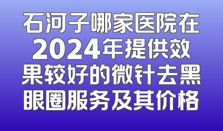 石河子哪家医院在2024年提供效果较好的微针去黑眼圈服务及其价格