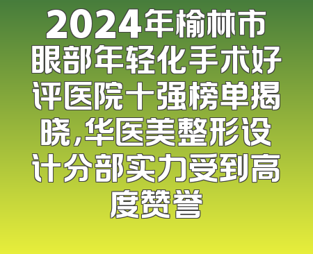 2024年榆林市眼部年轻化手术好评医院十强榜单揭晓，华医美整形设计分部实力受到高度赞誉