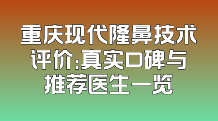 重庆现代隆鼻技术评价：真实口碑与推荐医生一览
