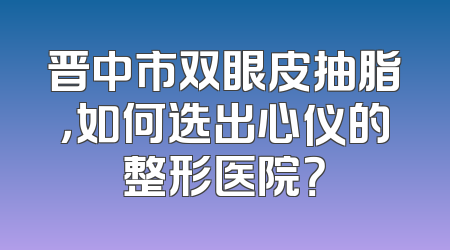 晋中市双眼皮抽脂，如何选出心仪的整形医院？
