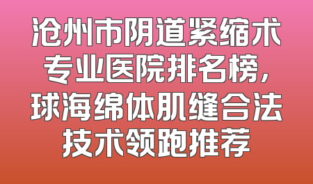 沧州市阴道紧缩术专业医院排名榜，球海绵体肌缝合法技术领跑推荐