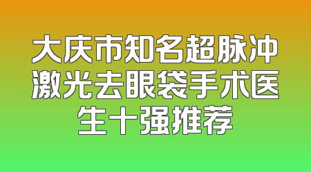 大庆市知名超脉冲激光去眼袋手术医生十强推荐