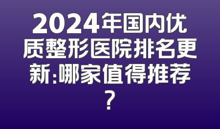 2024年国内优质整形医院排名更新：哪家值得推荐？