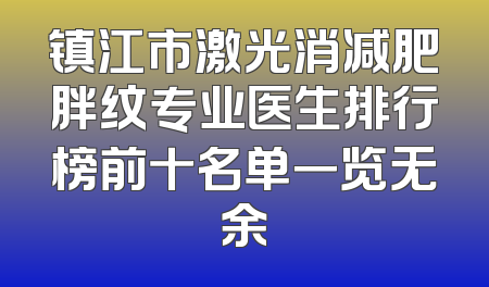 镇江市激光消减肥胖纹专业医生排行榜前十名单一览无余