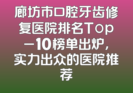 廊坊市口腔牙齿修复医院排名Top_10榜单出炉，实力出众的医院推荐