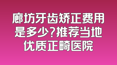 廊坊牙齿矫正费用是多少？推荐当地优质正畸医院