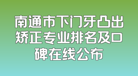 南通市下门牙凸出矫正专业排名及口碑在线公布