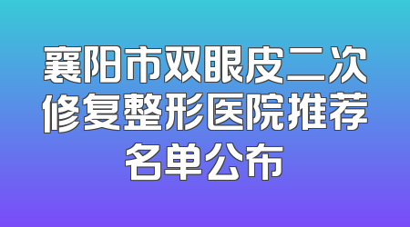 襄阳市双眼皮二次修复整形医院推荐名单公布