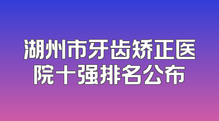 湖州市牙齿矫正医院十强排名公布