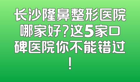 长沙隆鼻整形医院哪家好？这5家口碑医院你不能错过！