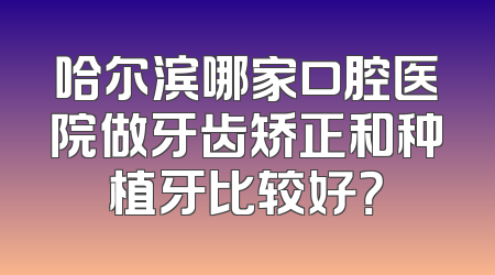 哈尔滨哪家口腔医院做牙齿矫正和种植牙比较好？