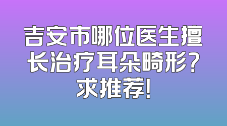 吉安市哪位医生擅长治疗耳朵畸形？求推荐！