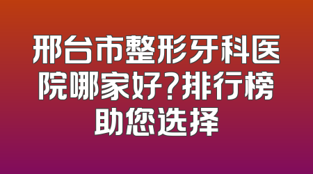 邢台市整形牙科医院哪家好？排行榜助您选择
