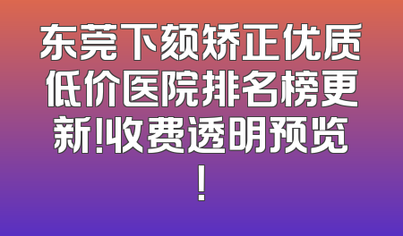 东莞下颏矫正优质低价医院排名榜更新！收费透明预览！