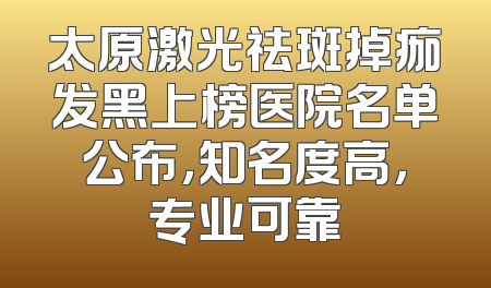 太原激光祛斑掉痂发黑上榜医院名单公布，知名度高，专业可靠