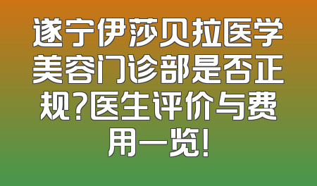 遂宁伊莎贝拉医学美容门诊部是否正规？医生评价与费用一览！