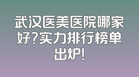 武汉医美医院哪家好？实力排行榜单出炉！
