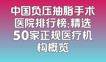 中国负压抽脂手术医院排行榜：精选50家正规医疗机构概览