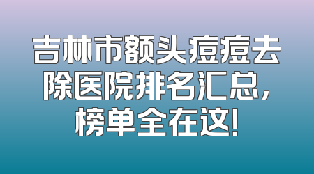 吉林市额头痘痘去除医院排名汇总，榜单全在这！