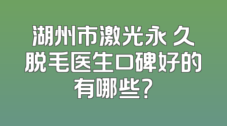湖州市激光永 久脱毛医生口碑好的有哪些？