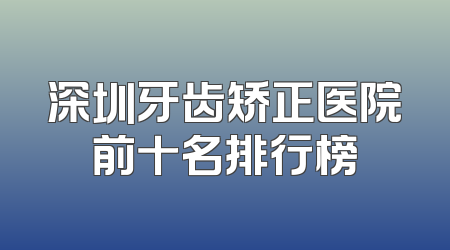 深圳牙齿矫正医院前十名排行榜