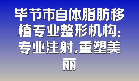 毕节市自体脂肪移植专业整形机构：专业注射，重塑美丽
