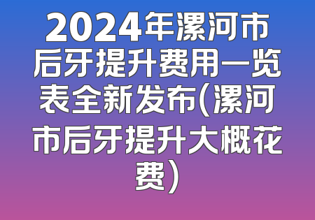 2024年漯河市后牙提升费用一览表全新发布（漯河市后牙提升大概花费）