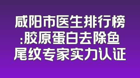 咸阳市医生排行榜：胶原蛋白去除鱼尾纹专家实力认证