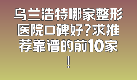 乌兰浩特哪家整形医院口碑好？求推荐靠谱的前10家！