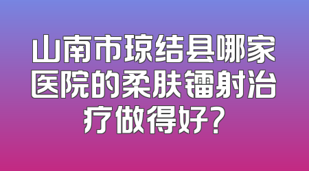 山南市琼结县哪家医院的柔肤镭射治疗做得好？