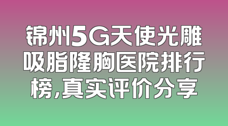 锦州5G天使光雕吸脂隆胸医院排行榜，真实评价分享