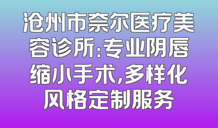 沧州市奈尔医疗美容诊所：专业阴唇缩小手术，多样化风格定制服务