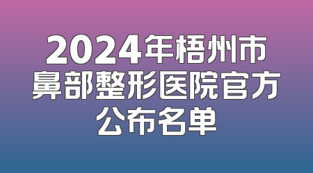 2024年梧州市鼻部整形医院官方公布名单