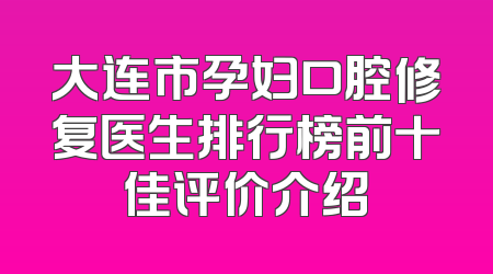 大连市孕妇口腔修复医生排行榜前十佳评价介绍