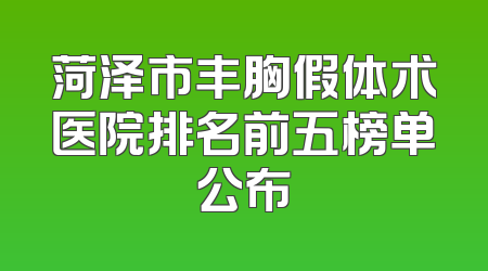 菏泽市丰胸假体术医院排名前五榜单公布