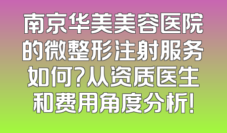 南京华美美容医院的微整形注射服务如何？从资质医生和费用角度分析！