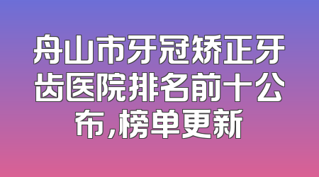 舟山市牙冠矫正牙齿医院排名前十公布，榜单更新
